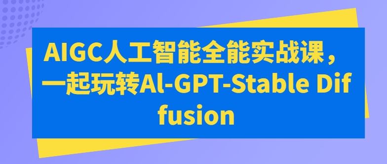 AIGC人工智能全能实战课，一起玩转Al-GPT-Stable Diffusion-玖哥网创