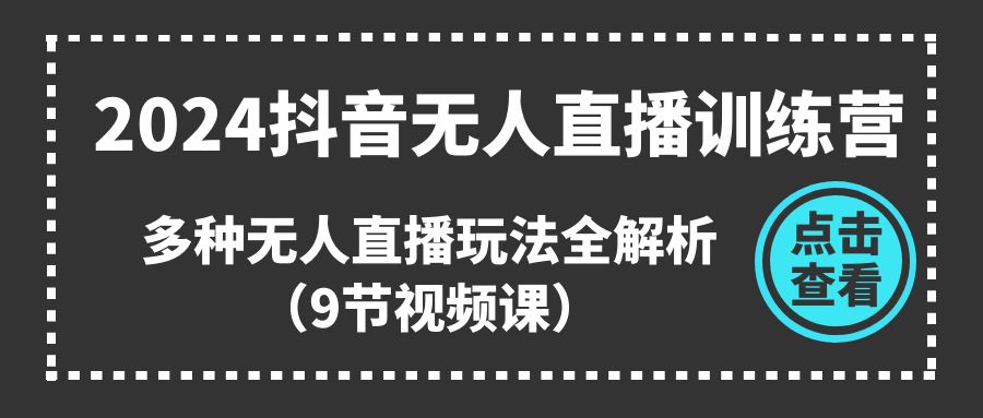 2024抖音无人直播训练营，多种无人直播玩法全解析（9节视频课）-玖哥网创