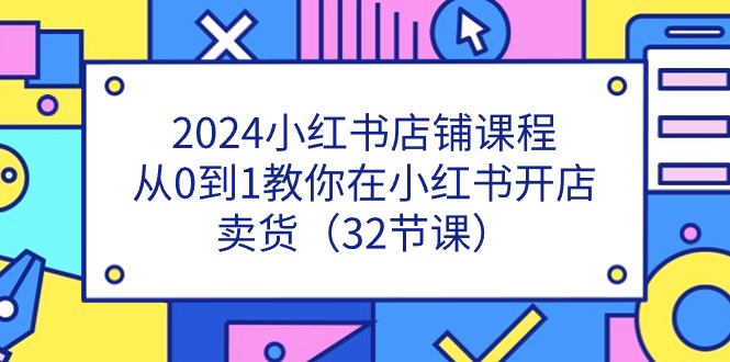 2024小红书店铺课程，从0到1教你在小红书开店卖货（32节课）-玖哥网创