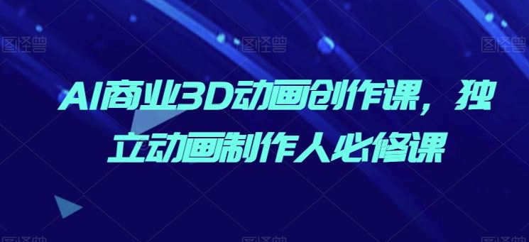 AI商业3D动画创作课，独立动画制作人必修课-玖哥网创