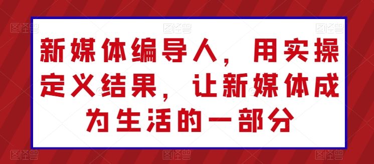 新媒体编导人，用实操定义结果，让新媒体成为生活的一部分-玖哥网创