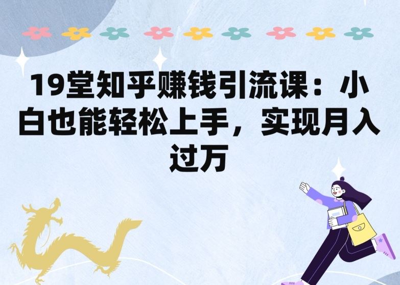 19堂知乎赚钱引流课：小白也能轻松上手，实现月入过W-玖哥网创