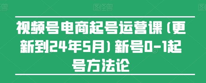 视频号电商起号运营课(更新到24年5月)新号0-1起号方法论-玖哥网创