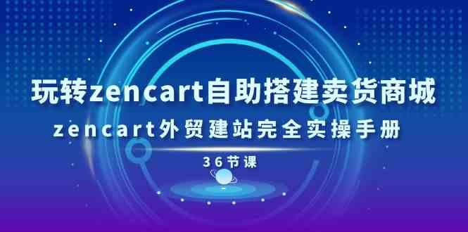 玩转zencart自助搭建卖货商城，zencart外贸建站完全实操手册（36节课）-玖哥网创