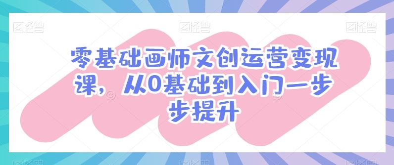 零基础画师文创运营变现课，从0基础到入门一步步提升-玖哥网创