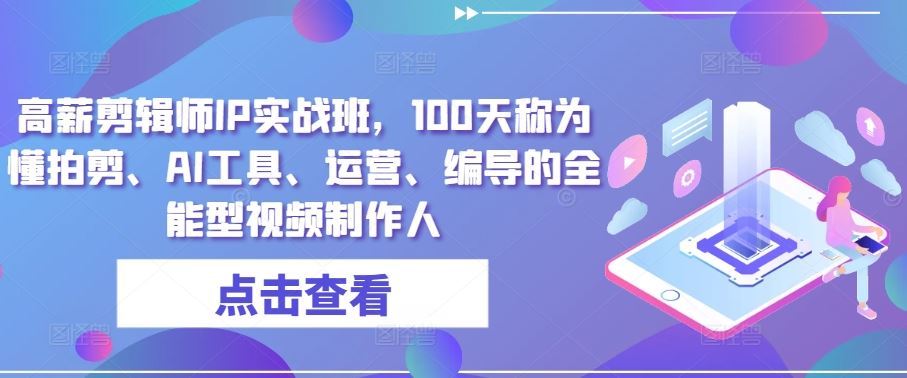 高薪剪辑师IP实战班，100天称为懂拍剪、AI工具、运营、编导的全能型视频制作人-玖哥网创