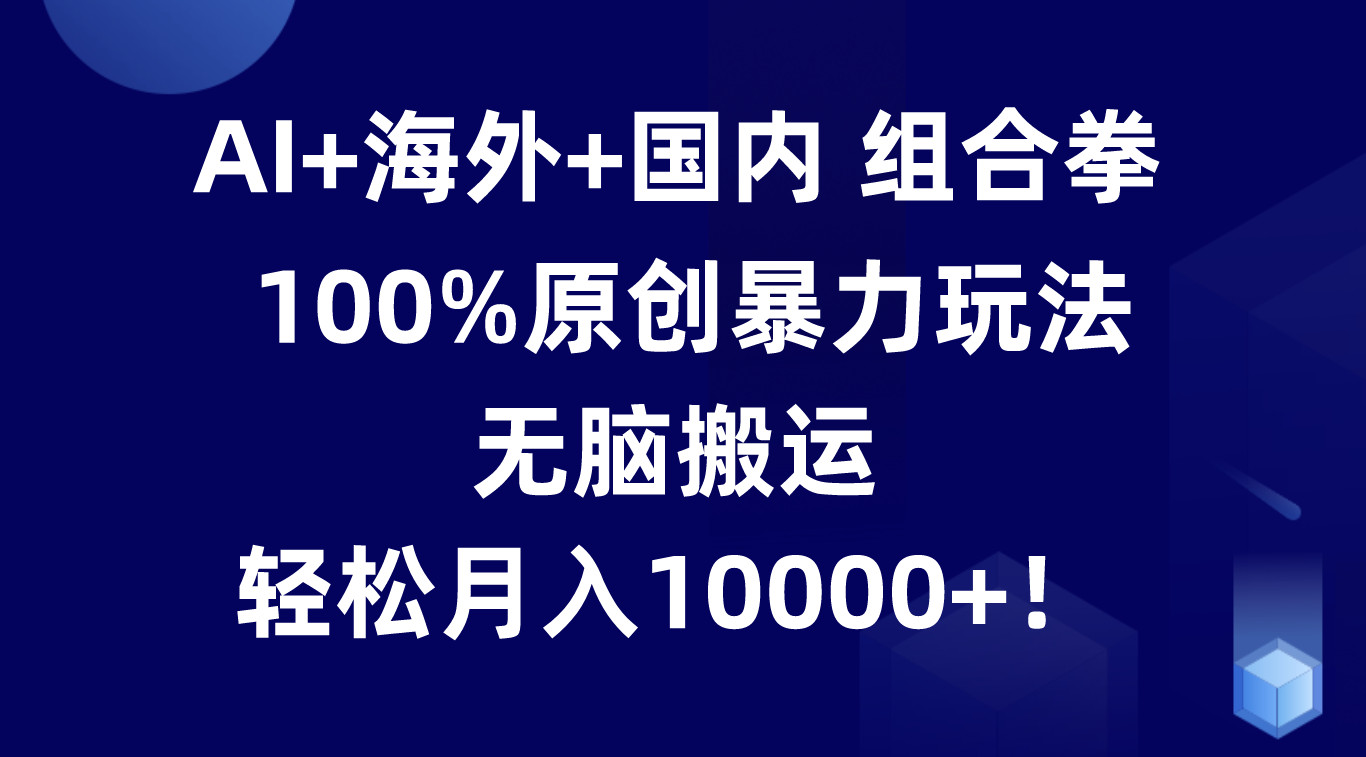 AI+海外+国内组合拳，100%原创暴力玩法，无脑搬运，轻松月入10000+！-玖哥网创