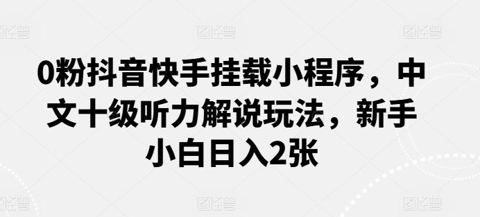 0粉抖音快手挂载小程序，中文十级听力解说玩法，新手小白日入2张-玖哥网创