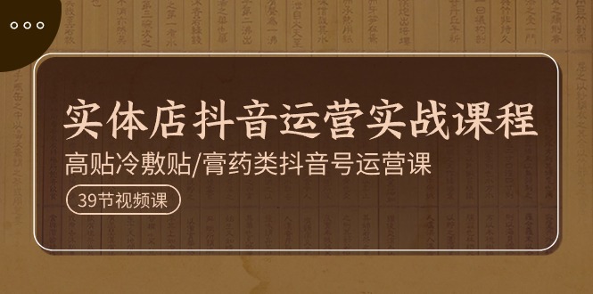 实体店抖音运营实操课程，高贴冷敷贴/膏药类抖音号运营课（39节）-玖哥网创