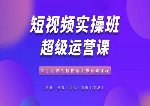 短视频实操班超级运营课，新手小白到短视频大神必修课程-玖哥网创