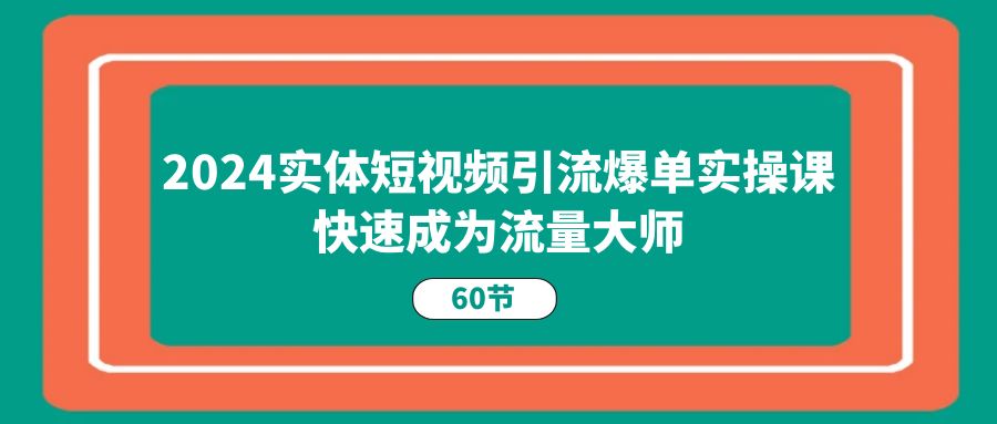2024实体短视频引流爆单实操课，快速成为流量大师（60节）-玖哥网创