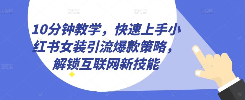 10分钟教学，快速上手小红书女装引流爆款策略，解锁互联网新技能【揭秘】-玖哥网创