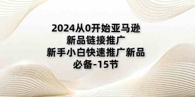 2024从0开始亚马逊新品链接推广，新手小白快速推广新品的必备（15节）-玖哥网创