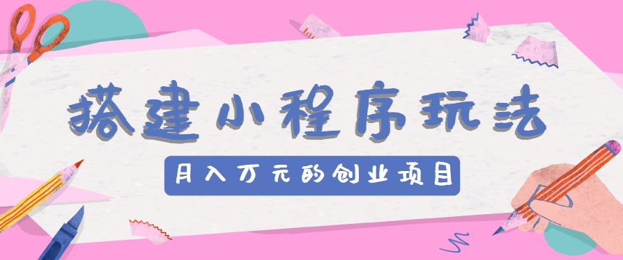 搭建小程序玩法分享，如何开启月收入万元的创业项目-玖哥网创