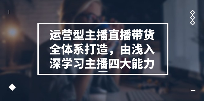 运营型主播直播带货全体系打造，由浅入深学习主播四大能力（9节）-玖哥网创