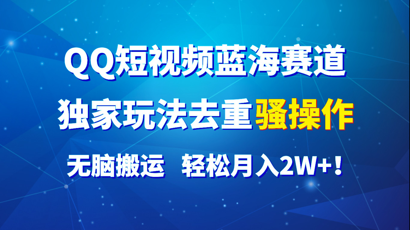 QQ短视频蓝海赛道，独家玩法去重骚操作，无脑搬运，轻松月入2W+！-玖哥网创