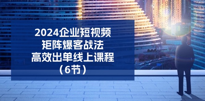 2024企业短视频矩阵爆客战法，高效出单线上课程（6节）-玖哥网创