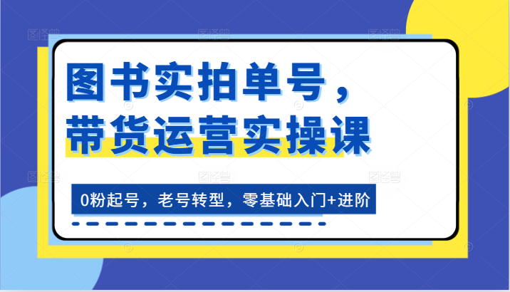 图书实拍单号，带货运营实操课：0粉起号，老号转型，零基础入门+进阶-玖哥网创