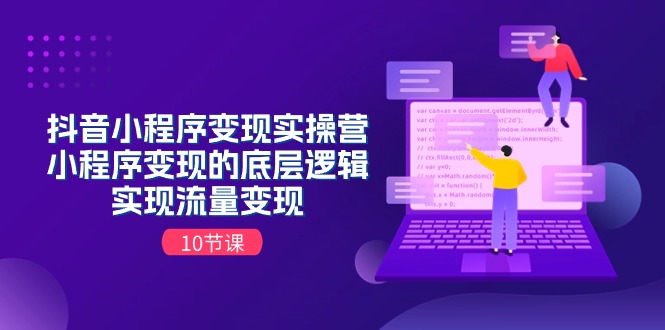 抖音小程序变现实操营，小程序变现的底层逻辑，实现流量变现（10节课）-玖哥网创