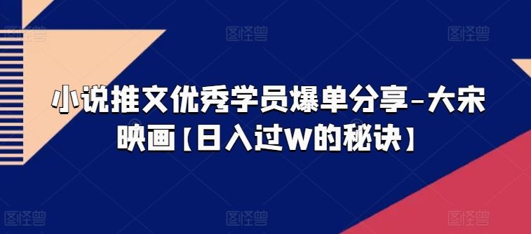 小说推文优秀学员爆单分享-大宋映画【日入过W的秘诀】-玖哥网创