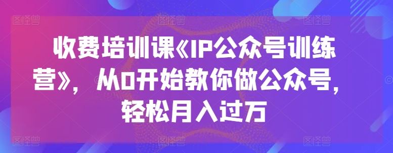 收费培训课《IP公众号训练营》，从0开始教你做公众号，轻松月入过万-玖哥网创