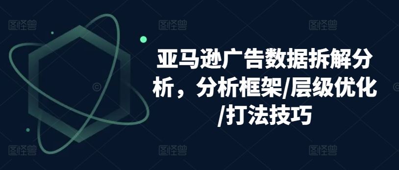 亚马逊广告数据拆解分析，分析框架/层级优化/打法技巧-玖哥网创