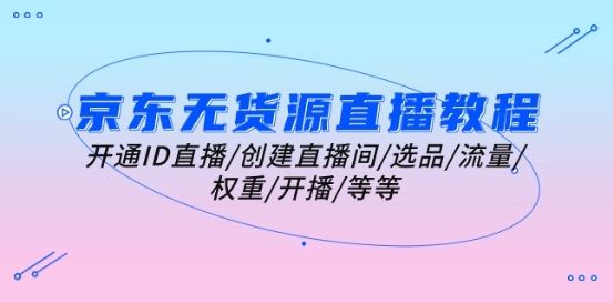 京东无货源直播教程：开通ID直播/创建直播间/选品/流量/权重/开播/等等-玖哥网创