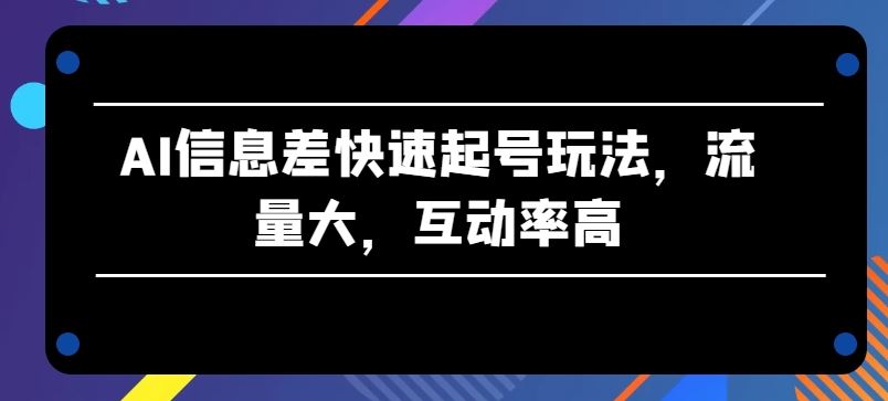AI信息差快速起号玩法，流量大，互动率高【揭秘】-玖哥网创
