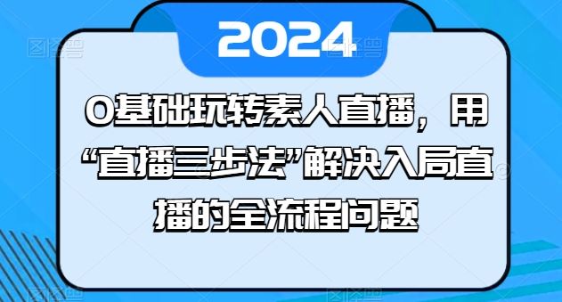 0基础玩转素人直播，用“直播三步法”解决入局直播的全流程问题-玖哥网创