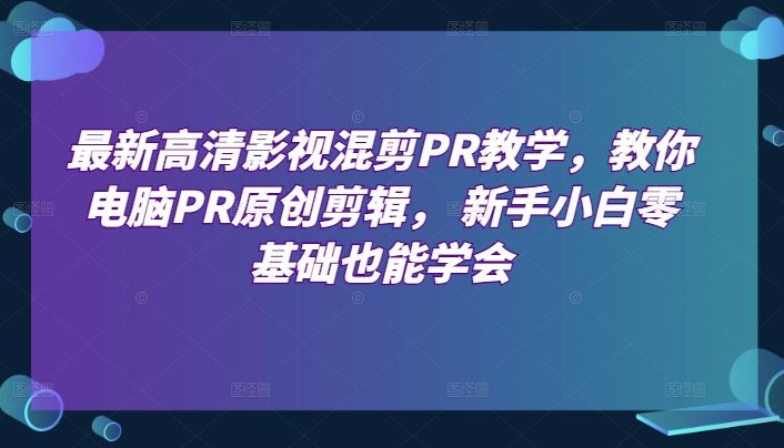 最新高清影视混剪PR教学，教你电脑PR原创剪辑， 新手小白零基础也能学会-玖哥网创