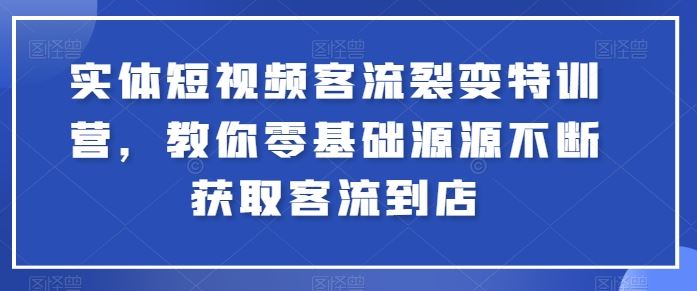 实体短视频客流裂变特训营，教你零基础源源不断获取客流到店-玖哥网创