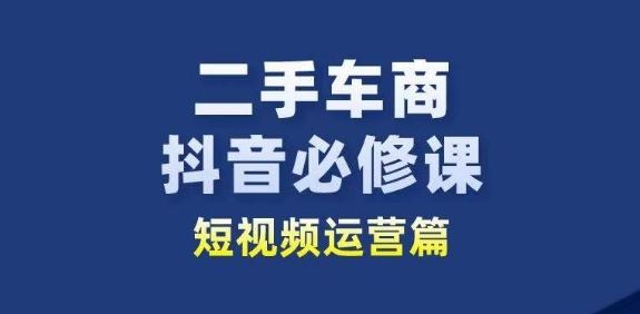 二手车商抖音必修课短视频运营，二手车行业从业者新赛道-玖哥网创