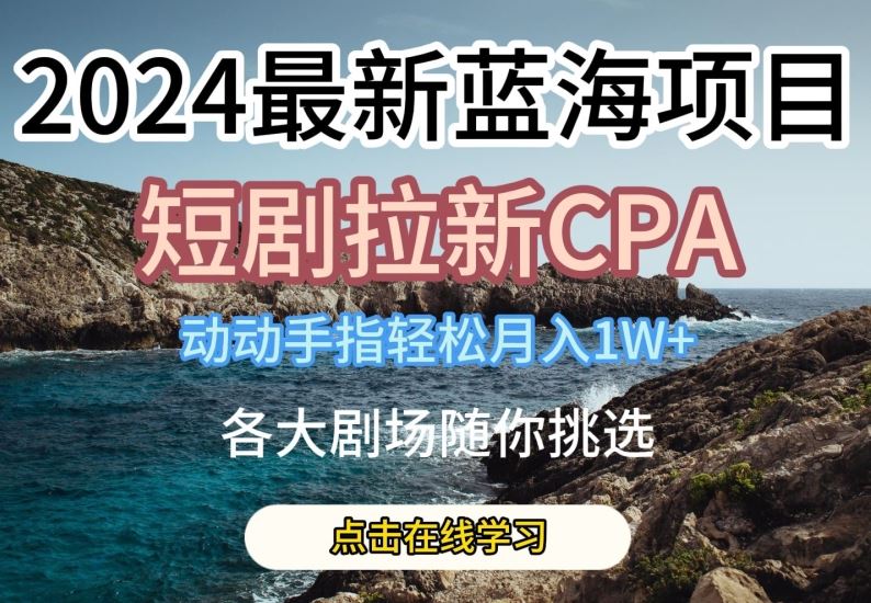 2024最新蓝海项日，短剧拉新CPA，动动手指轻松月入1W，全各大剧场随你挑选【揭秘】-玖哥网创