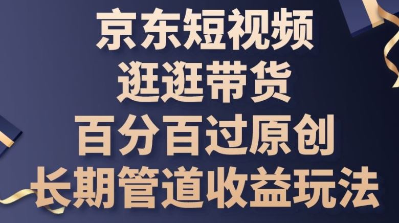 京东短视频逛逛带货百分百过原创，长期管道收益玩法【揭秘】-玖哥网创