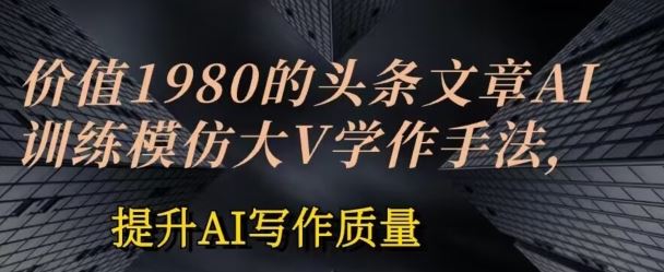 价值1980头条文章AI投喂训练模仿大v写作手法，提升AI写作质量【揭秘】-玖哥网创