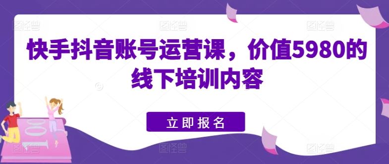 快手抖音账号运营课，价值5980的线下培训内容-玖哥网创