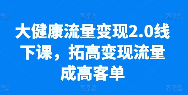 大健康流量变现2.0线下课，​拓高变现流量成高客单，业绩10倍增长，低粉高变现，只讲落地实操-玖哥网创