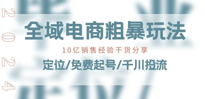 全域电商-粗暴玩法课：10亿销售经验干货分享!定位/免费起号/千川投流-玖哥网创