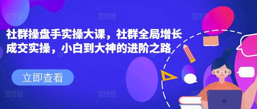 社群操盘手实操大课，社群全局增长成交实操，小白到大神的进阶之路-玖哥网创
