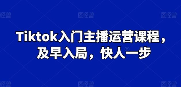 Tiktok入门主播运营课程，及早入局，快人一步-玖哥网创