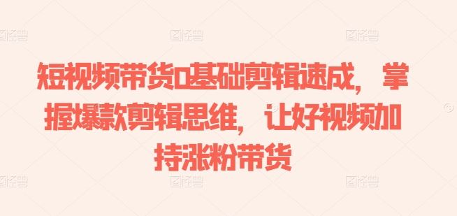 短视频带货0基础剪辑速成，掌握爆款剪辑思维，让好视频加持涨粉带货-玖哥网创