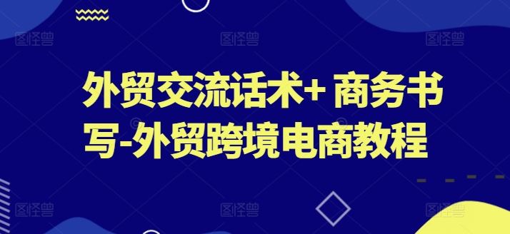 外贸交流话术+ 商务书写-外贸跨境电商教程-玖哥网创