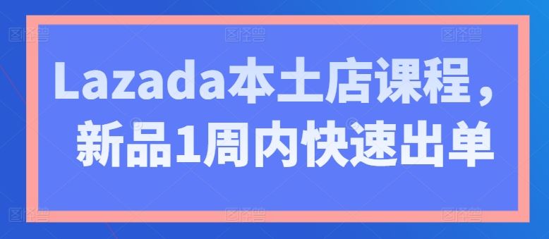 Lazada本土店课程，新品1周内快速出单-玖哥网创