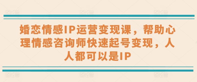 婚恋情感IP运营变现课，帮助心理情感咨询师快速起号变现，人人都可以是IP-玖哥网创