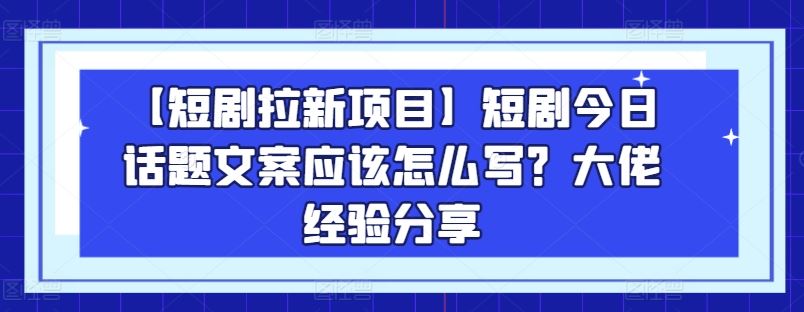 【短剧拉新项目】短剧今日话题文案应该怎么写？大佬经验分享-玖哥网创