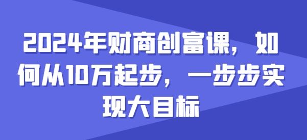 2024年财商创富课，如何从10w起步，一步步实现大目标-玖哥网创