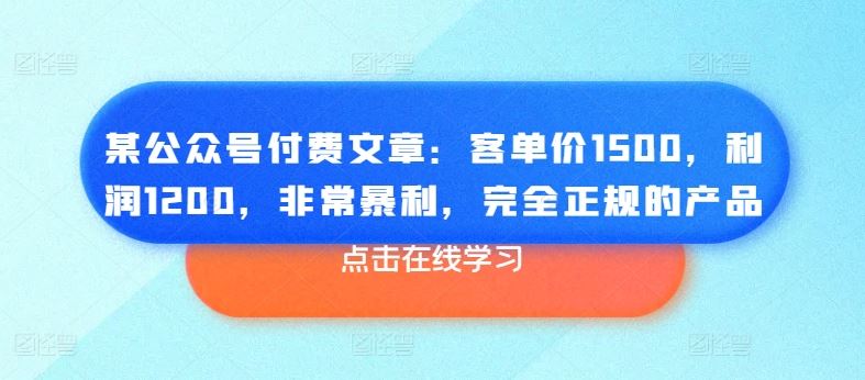 某公众号付费文章：客单价1500，利润1200，非常暴利，完全正规的产品-玖哥网创