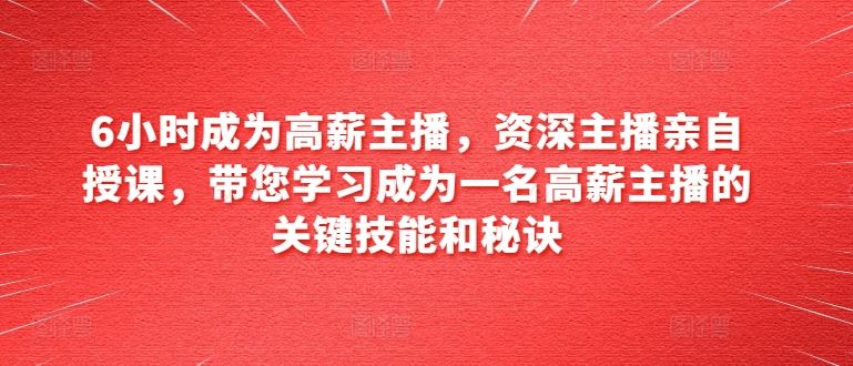 6小时成为高薪主播，资深主播亲自授课，带您学习成为一名高薪主播的关键技能和秘诀-玖哥网创