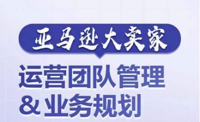 亚马逊大卖家-运营团队管理&业务规划，为你揭秘如何打造超强实力的运营团队-玖哥网创