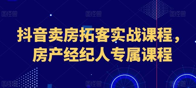 抖音卖房拓客实战课程，房产经纪人专属课程-玖哥网创